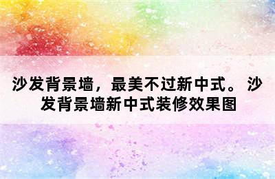 沙发背景墙，最美不过新中式。 沙发背景墙新中式装修效果图